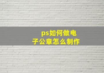 ps如何做电子公章怎么制作