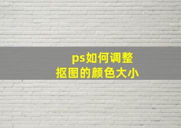 ps如何调整抠图的颜色大小