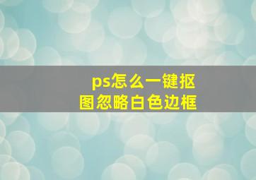 ps怎么一键抠图忽略白色边框