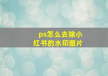 ps怎么去除小红书的水印图片