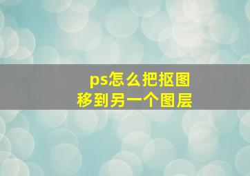 ps怎么把抠图移到另一个图层