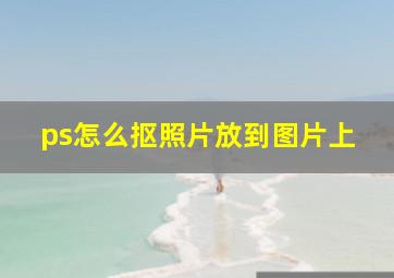 ps怎么抠照片放到图片上