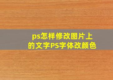 ps怎样修改图片上的文字PS字体改颜色