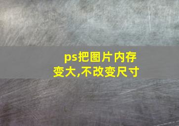 ps把图片内存变大,不改变尺寸