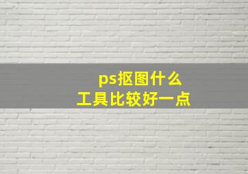 ps抠图什么工具比较好一点