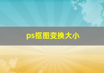 ps抠图变换大小