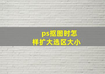 ps抠图时怎样扩大选区大小