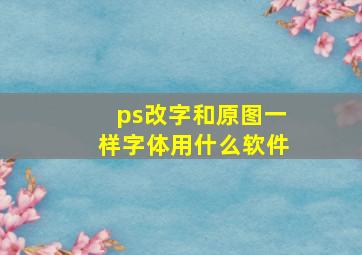 ps改字和原图一样字体用什么软件