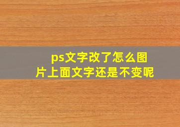 ps文字改了怎么图片上面文字还是不变呢