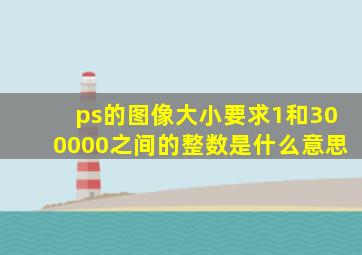 ps的图像大小要求1和300000之间的整数是什么意思