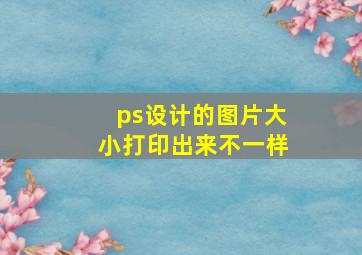 ps设计的图片大小打印出来不一样