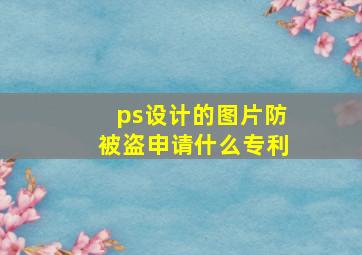 ps设计的图片防被盗申请什么专利