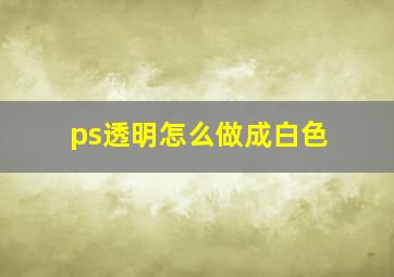 ps透明怎么做成白色