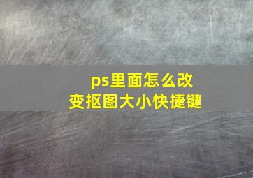 ps里面怎么改变抠图大小快捷键