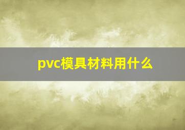 pvc模具材料用什么