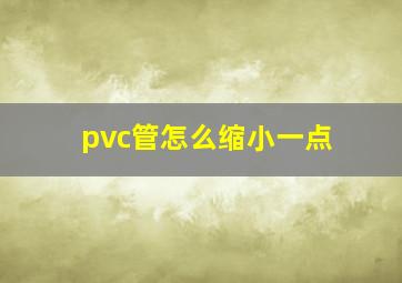 pvc管怎么缩小一点