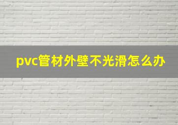 pvc管材外壁不光滑怎么办