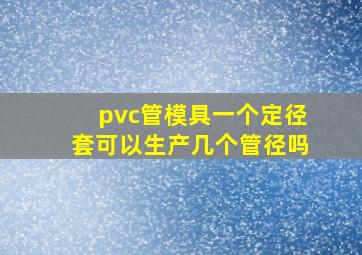 pvc管模具一个定径套可以生产几个管径吗