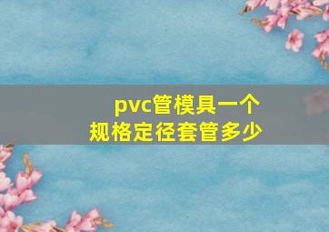 pvc管模具一个规格定径套管多少