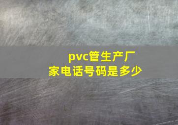 pvc管生产厂家电话号码是多少