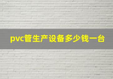 pvc管生产设备多少钱一台