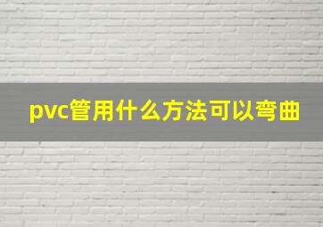 pvc管用什么方法可以弯曲