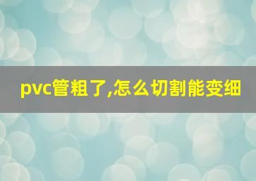 pvc管粗了,怎么切割能变细