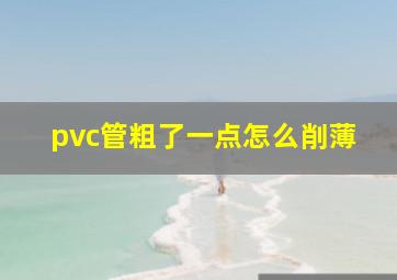 pvc管粗了一点怎么削薄