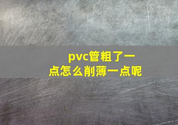 pvc管粗了一点怎么削薄一点呢