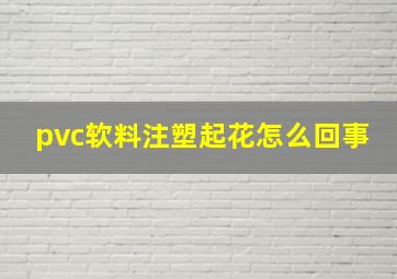 pvc软料注塑起花怎么回事