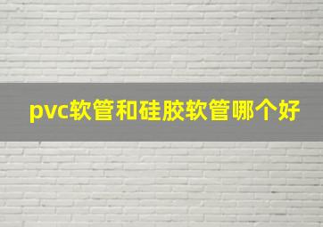 pvc软管和硅胶软管哪个好