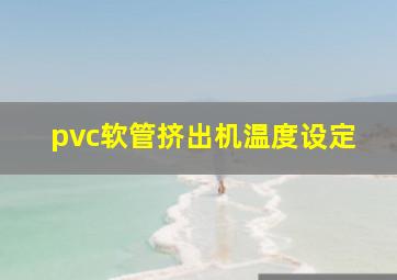 pvc软管挤出机温度设定