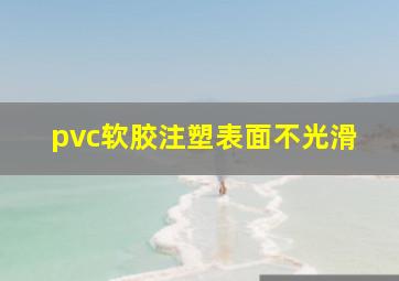 pvc软胶注塑表面不光滑