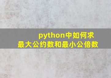 python中如何求最大公约数和最小公倍数