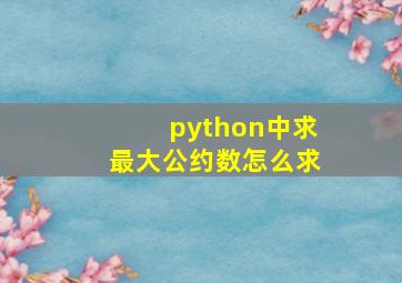 python中求最大公约数怎么求