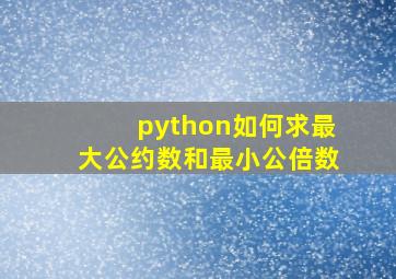 python如何求最大公约数和最小公倍数