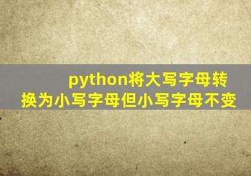 python将大写字母转换为小写字母但小写字母不变