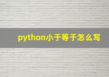 python小于等于怎么写