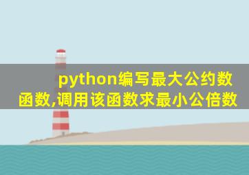 python编写最大公约数函数,调用该函数求最小公倍数