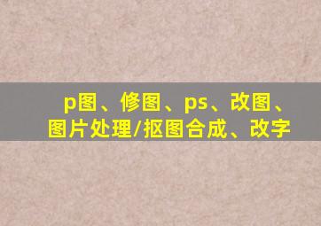 p图、修图、ps、改图、图片处理/抠图合成、改字