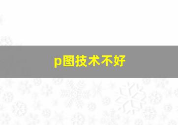 p图技术不好