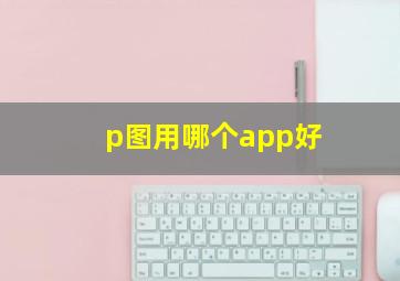 p图用哪个app好