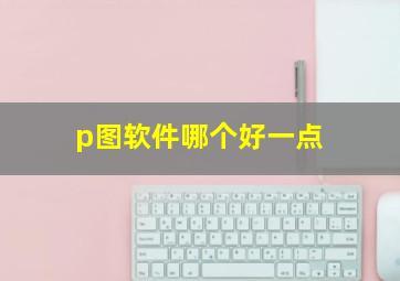 p图软件哪个好一点