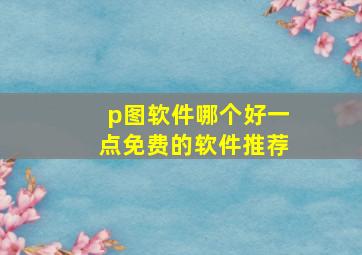 p图软件哪个好一点免费的软件推荐