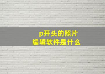 p开头的照片编辑软件是什么