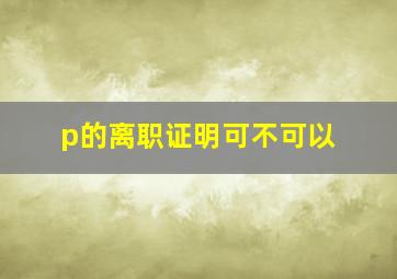 p的离职证明可不可以