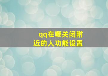 qq在哪关闭附近的人功能设置