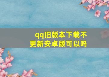 qq旧版本下载不更新安卓版可以吗