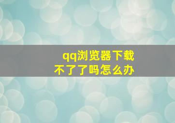 qq浏览器下载不了了吗怎么办