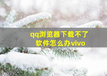 qq浏览器下载不了软件怎么办vivo